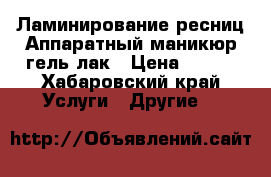 Ламинирование ресниц,Аппаратный маникюр гель лак › Цена ­ 900 - Хабаровский край Услуги » Другие   